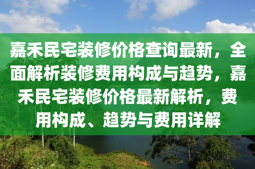 嘉禾民宅裝修價格查詢最新，全面解析裝修費(fèi)用構(gòu)成與趨勢，嘉禾民宅裝修價格最新解析，費(fèi)用構(gòu)成、趨勢與費(fèi)用詳解