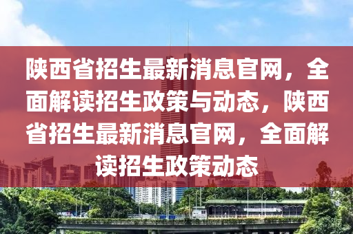 陜西省招生最新消息官網，全面解讀招生政策與動態(tài)，陜西省招生最新消息官網，全面解讀招生政策動態(tài)