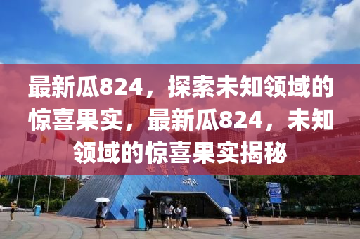 最新瓜824，探索未知領(lǐng)域的驚喜果實(shí)，最新瓜824，未知領(lǐng)域的驚喜果實(shí)揭秘