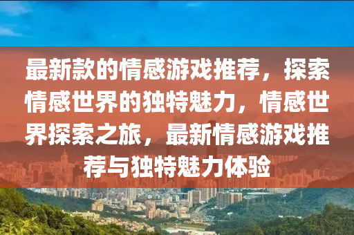 最新款的情感游戲推薦，探索情感世界的獨特魅力，情感世界探索之旅，最新情感游戲推薦與獨特魅力體驗