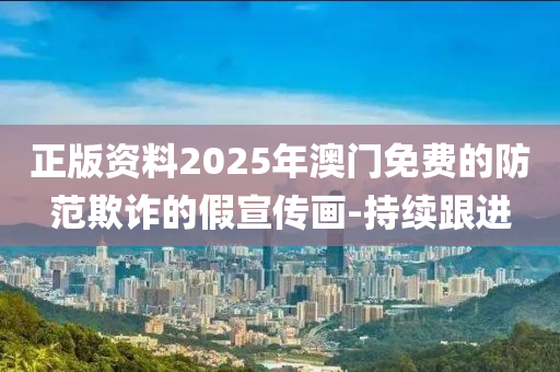 正版資料2025年澳門免費的防范欺詐的假宣傳畫-持續(xù)跟進