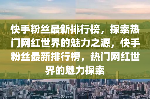 快手粉絲最新排行榜，探索熱門網(wǎng)紅世界的魅力之源，快手粉絲最新排行榜，熱門網(wǎng)紅世界的魅力探索