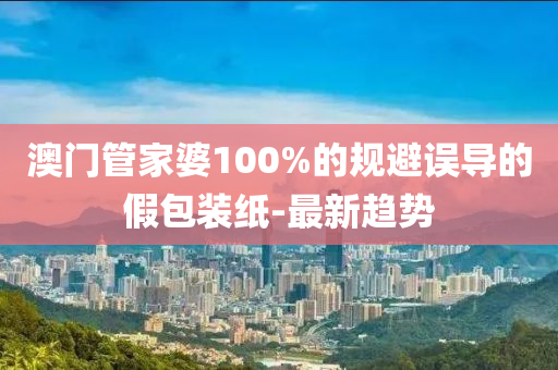 澳門管家婆100%的規(guī)避誤導的假包裝紙-最新趨勢