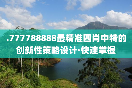 .777788888最精準四肖中特的創(chuàng)新性策略設(shè)計·快速掌握