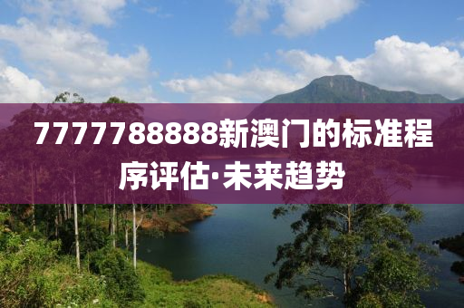 7777788888新澳門的標(biāo)準(zhǔn)程序評(píng)估·未來趨勢(shì)