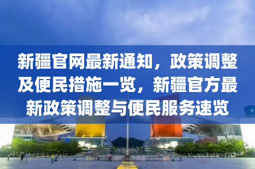 新疆官網(wǎng)最新通知，政策調(diào)整及便民措施一覽，新疆官方最新政策調(diào)整與便民服務(wù)速覽