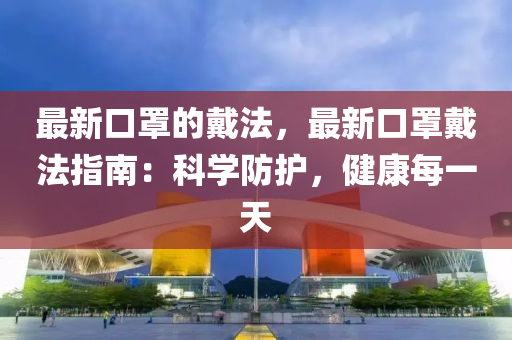 最新口罩的戴法，最新口罩戴法指南：科學(xué)防護(hù)，健康每一天