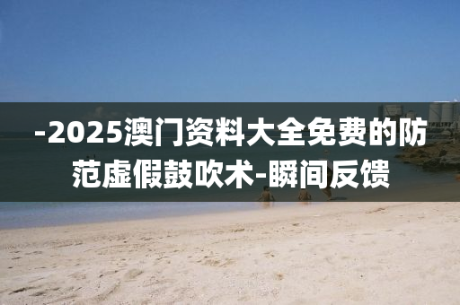 -2025澳門(mén)資料大全免費(fèi)的防范虛假鼓吹術(shù)-瞬間反饋