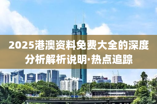 2025港澳資料免費大全的深度分析解析說明·熱點追蹤