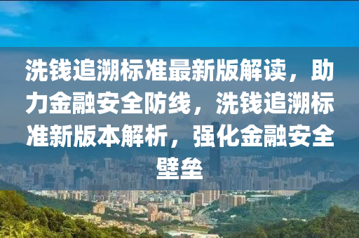 洗錢追溯標準最新版解讀，助力金融安全防線，洗錢追溯標準新版本解析，強化金融安全壁壘