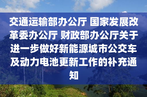 交通運(yùn)輸部辦公廳 國(guó)家發(fā)展改革委辦公廳 財(cái)政部辦公廳關(guān)于進(jìn)一步做好新能源城市公交車及動(dòng)力電池更新工作的補(bǔ)充通知