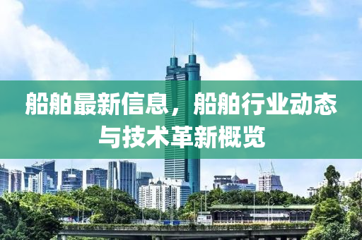 船舶最新信息，船舶行業(yè)動態(tài)與技術革新概覽