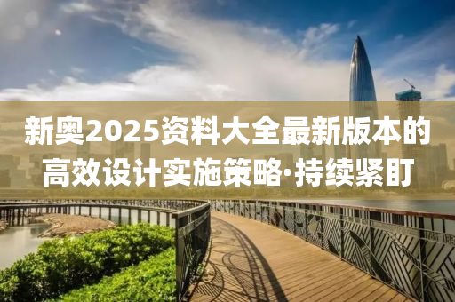 新奧2025資料大全最新版本的高效設(shè)計實(shí)施策略·持續(xù)緊盯