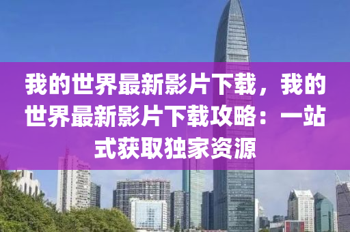 我的世界最新影片下載，我的世界最新影片下載攻略：一站式獲取獨(dú)家資源