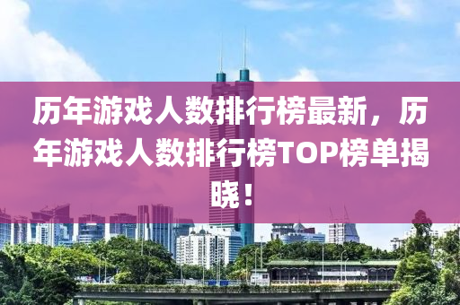 歷年游戲人數(shù)排行榜最新，歷年游戲人數(shù)排行榜TOP榜單揭曉！