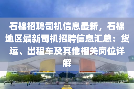 石棉招聘司機(jī)信息最新，石棉地區(qū)最新司機(jī)招聘信息匯總：貨運(yùn)、出租車及其他相關(guān)崗位詳解