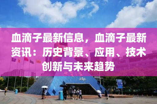 血滴子最新信息，血滴子最新資訊：歷史背景、應(yīng)用、技術(shù)創(chuàng)新與未來趨勢