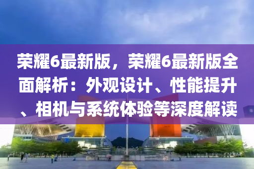 榮耀6最新版，榮耀6最新版全面解析：外觀設(shè)計、性能提升、相機與系統(tǒng)體驗等深度解讀