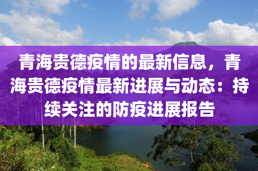 青海貴德疫情的最新信息，青海貴德疫情最新進(jìn)展與動(dòng)態(tài)：持續(xù)關(guān)注的防疫進(jìn)展報(bào)告