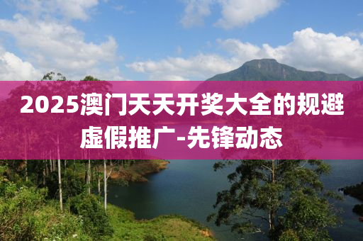 2025澳門天天開獎大全的規(guī)避虛假推廣-先鋒動態(tài)