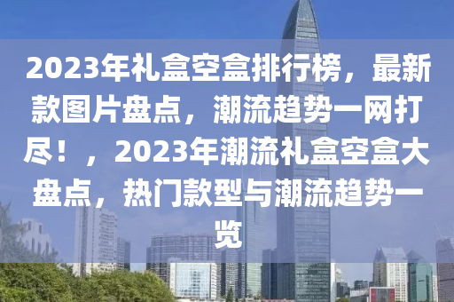 2023年禮盒空盒排行榜，最新款圖片盤點(diǎn)，潮流趨勢一網(wǎng)打盡！，2023年潮流禮盒空盒大盤點(diǎn)，熱門款型與潮流趨勢一覽