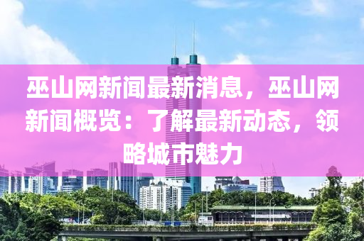 巫山網(wǎng)新聞最新消息，巫山網(wǎng)新聞概覽：了解最新動態(tài)，領略城市魅力