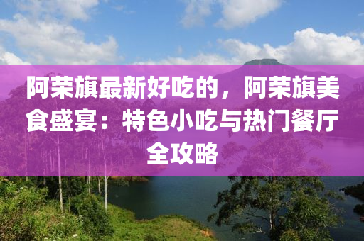 阿榮旗最新好吃的，阿榮旗美食盛宴：特色小吃與熱門餐廳全攻略