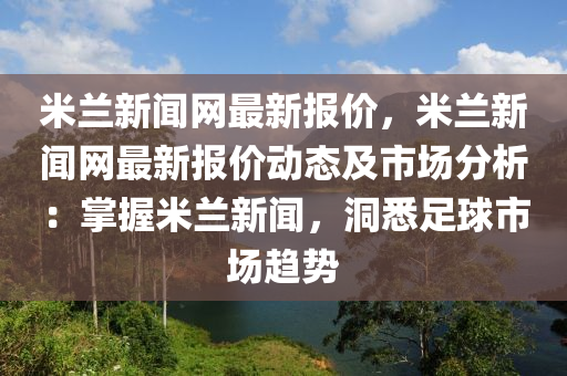 米蘭新聞網(wǎng)最新報價，米蘭新聞網(wǎng)最新報價動態(tài)及市場分析：掌握米蘭新聞，洞悉足球市場趨勢