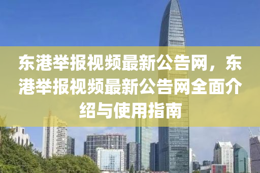 東港舉報視頻最新公告網(wǎng)，東港舉報視頻最新公告網(wǎng)全面介紹與使用指南