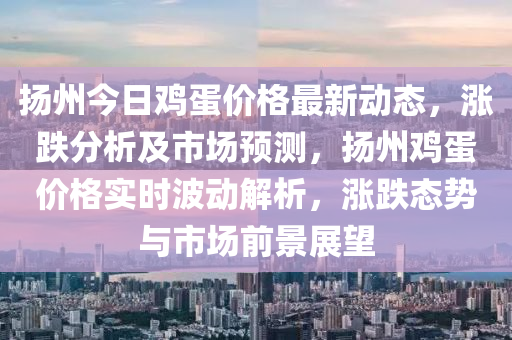 揚州今日雞蛋價格最新動態(tài)，漲跌分析及市場預(yù)測，揚州雞蛋價格實時波動解析，漲跌態(tài)勢與市場前景展望