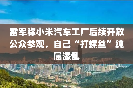 雷軍稱小米汽車工廠后續(xù)開放公眾參觀，自己“打螺絲”純屬添亂