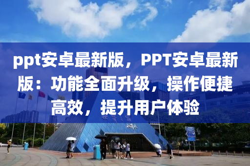 ppt安卓最新版，PPT安卓最新版：功能全面升級(jí)，操作便捷高效，提升用戶(hù)體驗(yàn)