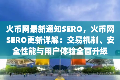 火幣網(wǎng)最新通知SERO，火幣網(wǎng)SERO更新詳解：交易機制、安全性能與用戶體驗全面升級