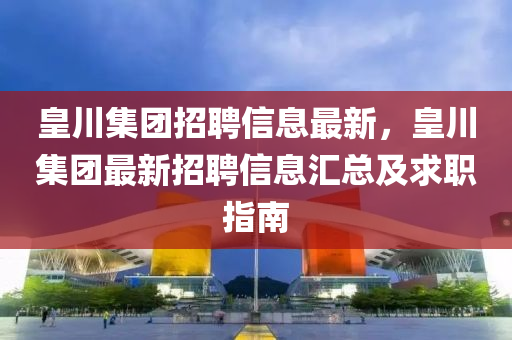 皇川集團招聘信息最新，皇川集團最新招聘信息匯總及求職指南