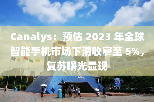 Canalys：預(yù)估 2023 年全球智能手機(jī)市場(chǎng)下滑收窄至 5%，復(fù)蘇曙光顯現(xiàn)