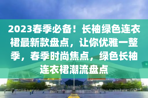 2023春季必備！長(zhǎng)袖綠色連衣裙最新款盤點(diǎn)，讓你優(yōu)雅一整季，春季時(shí)尚焦點(diǎn)，綠色長(zhǎng)袖連衣裙潮流盤點(diǎn)