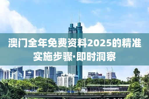 澳門全年免費(fèi)資料2025的精準(zhǔn)實(shí)施步驟·即時(shí)洞察