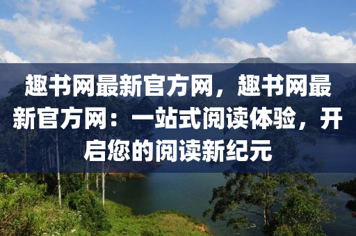 趣書網(wǎng)最新官方網(wǎng)，趣書網(wǎng)最新官方網(wǎng)：一站式閱讀體驗，開啟您的閱讀新紀(jì)元