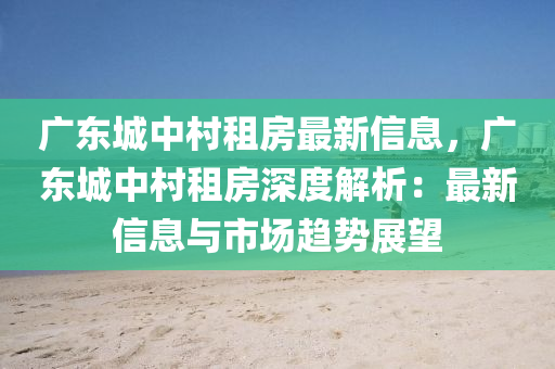 廣東城中村租房最新信息，廣東城中村租房深度解析：最新信息與市場趨勢展望