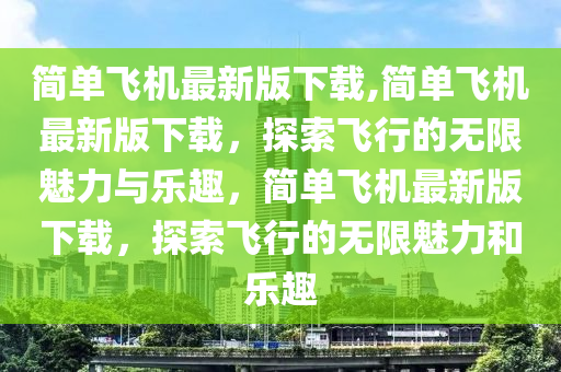 簡單飛機(jī)最新版下載,簡單飛機(jī)最新版下載，探索飛行的無限魅力與樂趣，簡單飛機(jī)最新版下載，探索飛行的無限魅力和樂趣