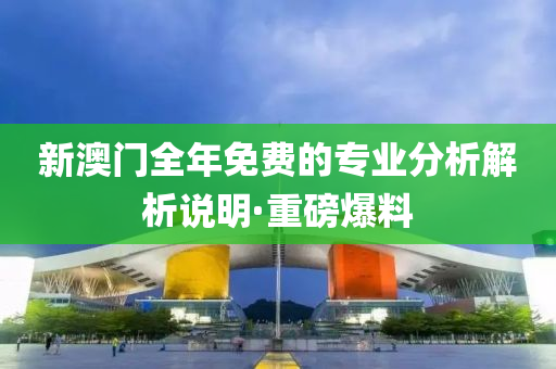 新澳門全年免費的專業(yè)分析解析說明·重磅爆料