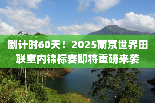 倒計時60天！2025南京世界田聯(lián)室內錦標賽即將重磅來襲