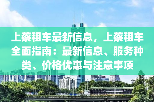 上蔡租車最新信息，上蔡租車全面指南：最新信息、服務(wù)種類、價(jià)格優(yōu)惠與注意事項(xiàng)