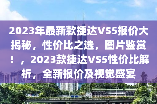 2023年最新款捷達(dá)VS5報(bào)價(jià)大揭秘，性價(jià)比之選，圖片鑒賞！，2023款捷達(dá)VS5性價(jià)比解析，全新報(bào)價(jià)及視覺(jué)盛宴