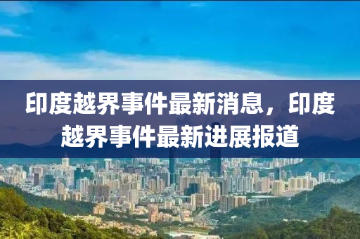 印度越界事件最新消息，印度越界事件最新進展報道