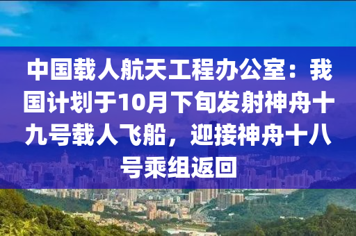 中國(guó)載人航天工程辦公室：我國(guó)計(jì)劃于10月下旬發(fā)射神舟十九號(hào)載人飛船，迎接神舟十八號(hào)乘組返回