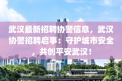 武漢最新招聘協(xié)警信息，武漢協(xié)警招聘啟事：守護(hù)城市安全，共創(chuàng)平安武漢！