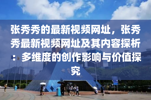 張秀秀的最新視頻網(wǎng)址，張秀秀最新視頻網(wǎng)址及其內(nèi)容探析：多維度的創(chuàng)作影響與價值探究