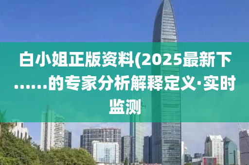 白小姐正版資料(2025最新下……的專家分析解釋定義·實時監(jiān)測