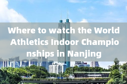 Where to watch the World Athletics Indoor Championships in Nanjing